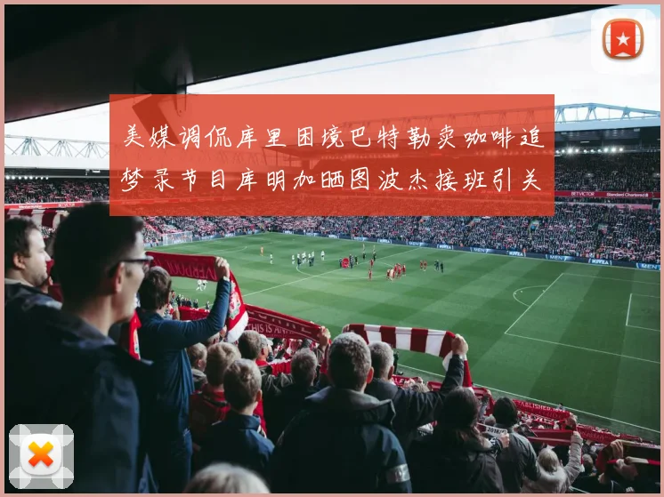 美媒调侃库里困境巴特勒卖咖啡追梦录节目库明加晒图波杰接班引关注