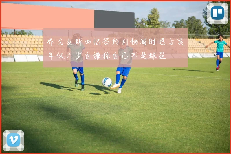 乔戈麦斯回忆签约利物浦时恩古莫年仅六岁自谦称自己不是球星