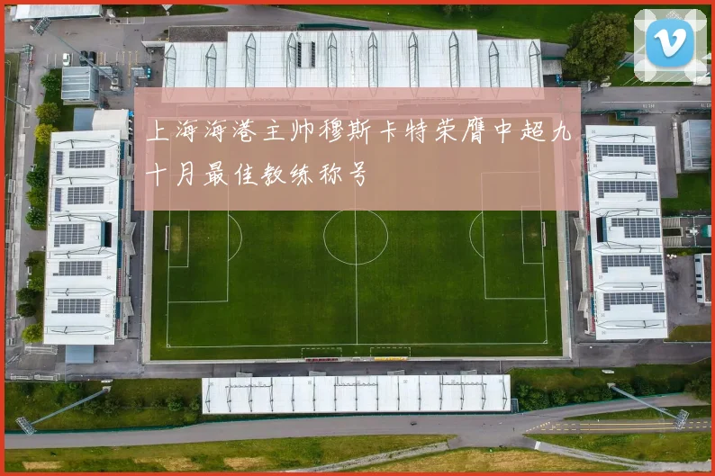 上海海港主帅穆斯卡特荣膺中超九十月最佳教练称号