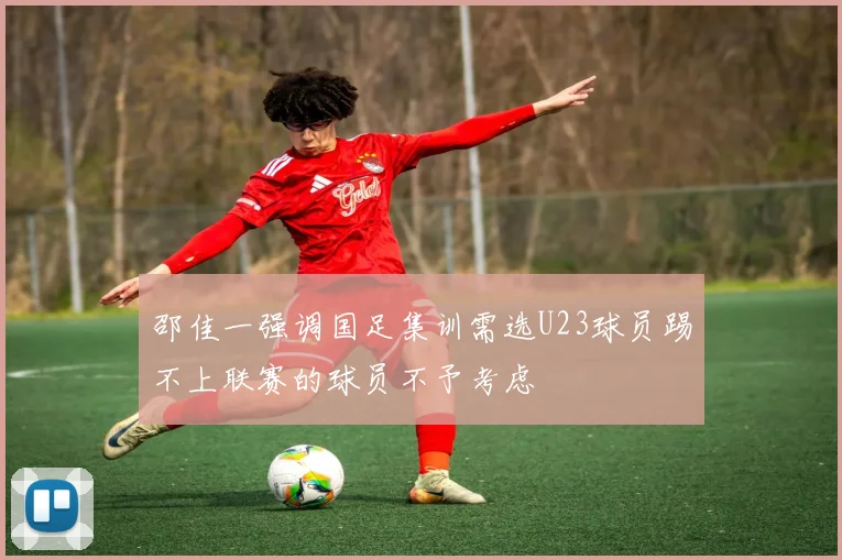 邵佳一强调国足集训需选U23球员踢不上联赛的球员不予考虑