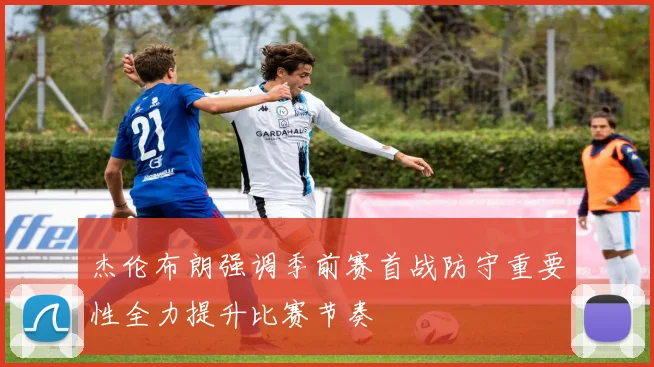 杰伦布朗强调季前赛首战防守重要性全力提升比赛节奏