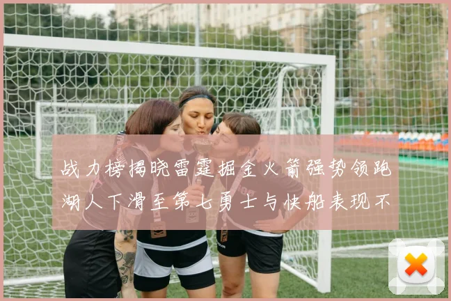 战力榜揭晓雷霆掘金火箭强势领跑湖人下滑至第七勇士与快船表现不佳