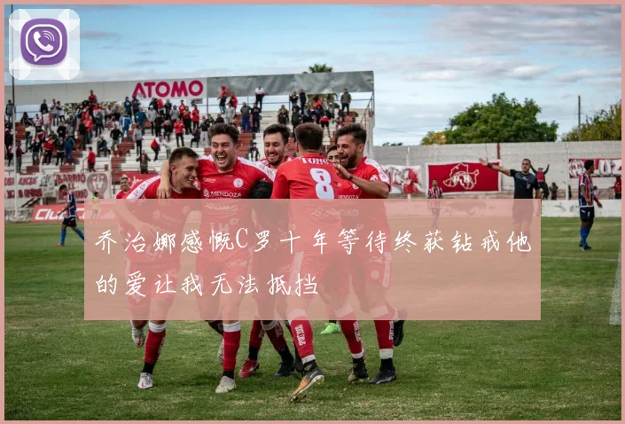 乔治娜感慨C罗十年等待终获钻戒他的爱让我无法抵挡