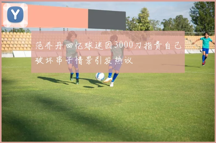 范乔丹回忆球迷因3000刀指责自己破坏串子情景引发热议