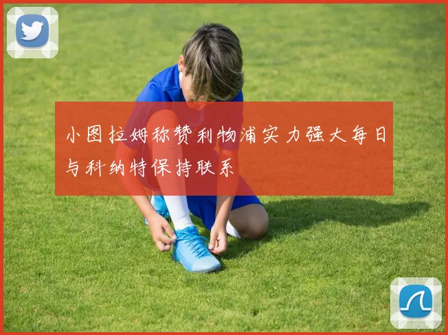 小图拉姆称赞利物浦实力强大每日与科纳特保持联系