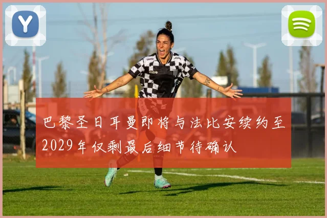 巴黎圣日耳曼即将与法比安续约至2029年仅剩最后细节待确认