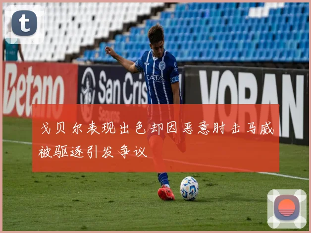 戈贝尔表现出色却因恶意肘击马威被驱逐引发争议