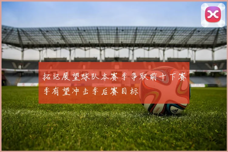 拓记展望球队本赛季争取前十下赛季有望冲击季后赛目标