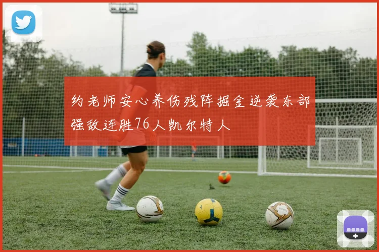 约老师安心养伤残阵掘金逆袭东部强敌连胜76人凯尔特人