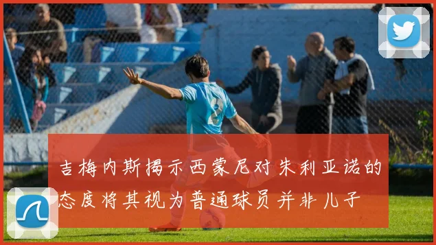 吉梅内斯揭示西蒙尼对朱利亚诺的态度将其视为普通球员并非儿子
