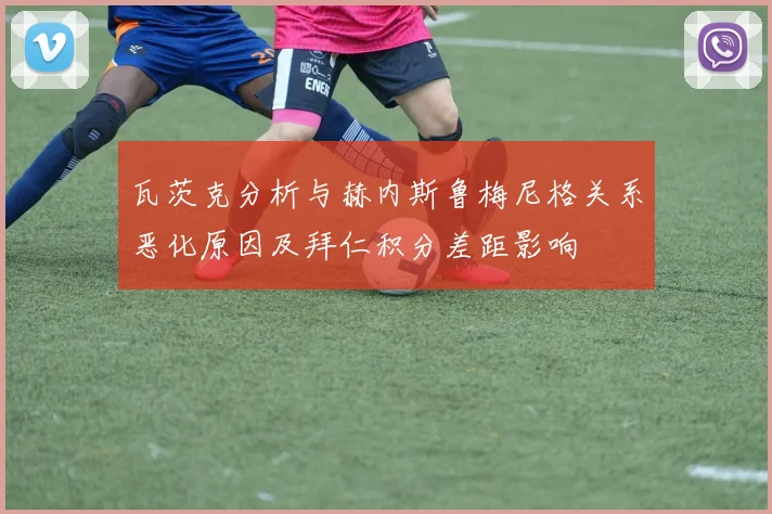 瓦茨克分析与赫内斯鲁梅尼格关系恶化原因及拜仁积分差距影响