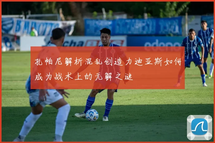 孔帕尼解析混乱创造力迪亚斯如何成为战术上的无解之谜