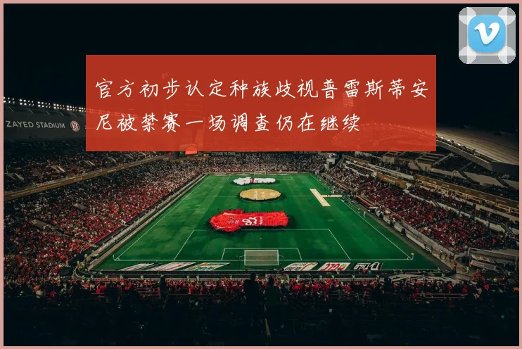 官方初步认定种族歧视普雷斯蒂安尼被禁赛一场调查仍在继续