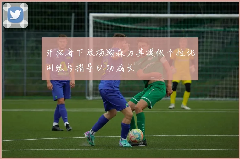 开拓者下放杨瀚森为其提供个性化训练与指导以助成长
