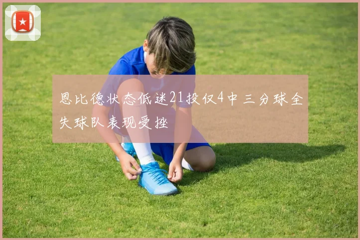 恩比德状态低迷21投仅4中三分球全失球队表现受挫