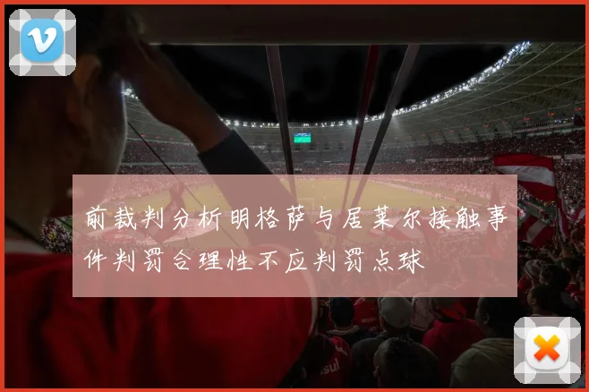 前裁判分析明格萨与居莱尔接触事件判罚合理性不应判罚点球