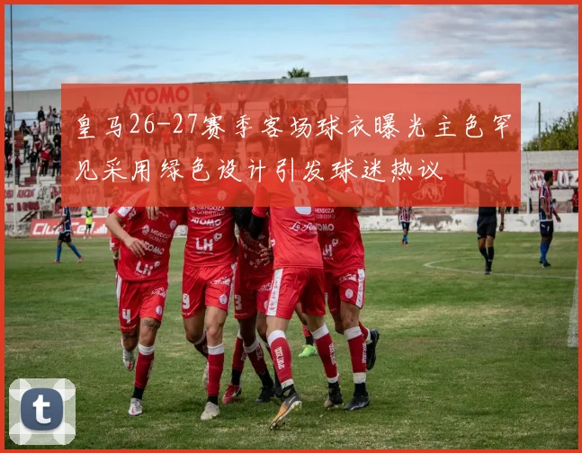 皇马26-27赛季客场球衣曝光主色罕见采用绿色设计引发球迷热议