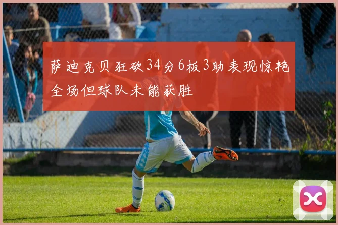 萨迪克贝狂砍34分6板3助表现惊艳全场但球队未能获胜