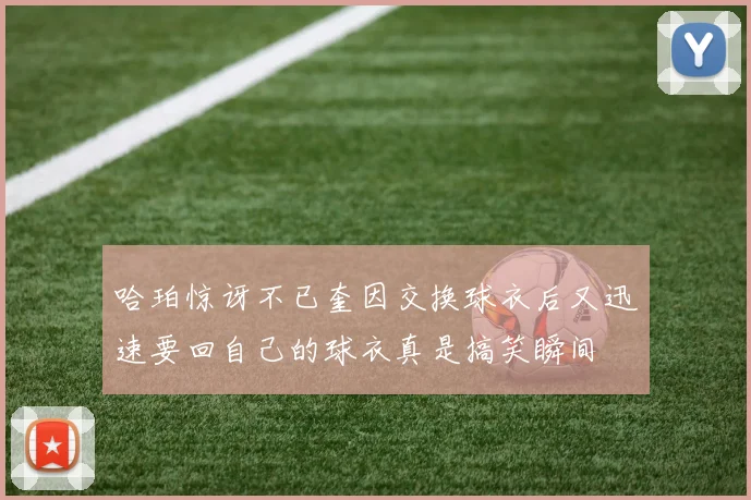 哈珀惊讶不已奎因交换球衣后又迅速要回自己的球衣真是搞笑瞬间