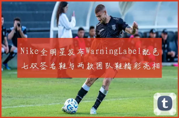 Nike全明星发布WarningLabel配色七双签名鞋与两款团队鞋精彩亮相