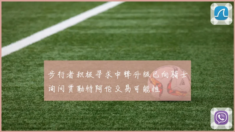 步行者积极寻求中锋升级已向骑士询问贾勒特阿伦交易可能性