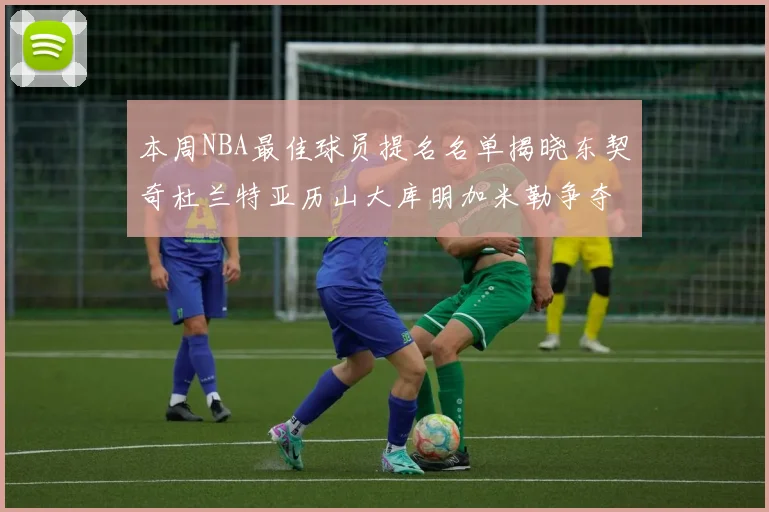 本周NBA最佳球员提名名单揭晓东契奇杜兰特亚历山大库明加米勒争夺荣誉