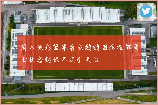 周六竞彩篮球看点鹈鹕困境难解勇士状态起伏不定引关注