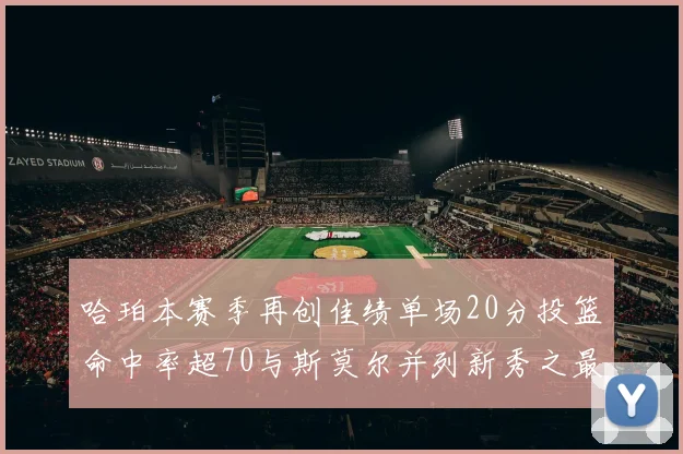 哈珀本赛季再创佳绩单场20分投篮命中率超70与斯莫尔并列新秀之最