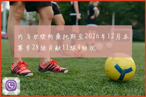 内马尔续约桑托斯至2026年12月本赛季28场贡献11球4助攻