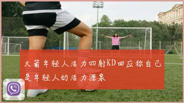火箭年轻人活力四射KD回应称自己是年轻人的活力源泉