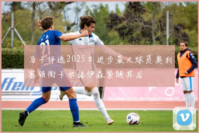 马卡评选2025年进步最大球员奥利塞领衔卡尔赫伊森紧随其后
