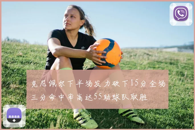 克尼佩尔下半场发力砍下15分全场三分命中率高达55助球队取胜