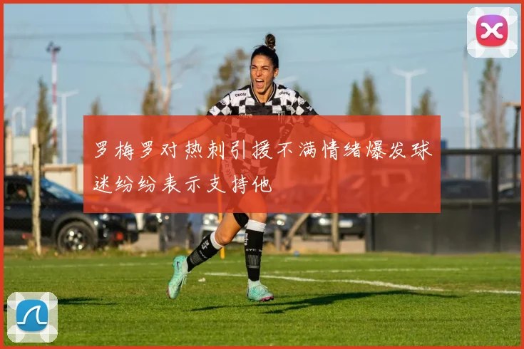 罗梅罗对热刺引援不满情绪爆发球迷纷纷表示支持他