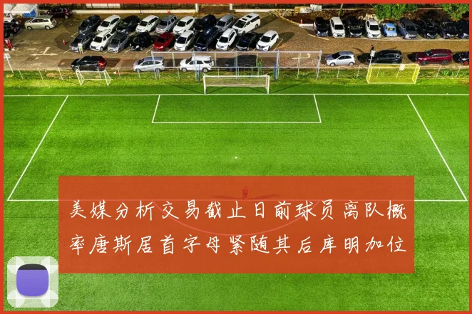 美媒分析交易截止日前球员离队概率唐斯居首字母紧随其后库明加位列第三