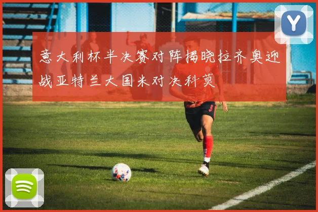 意大利杯半决赛对阵揭晓拉齐奥迎战亚特兰大国米对决科莫