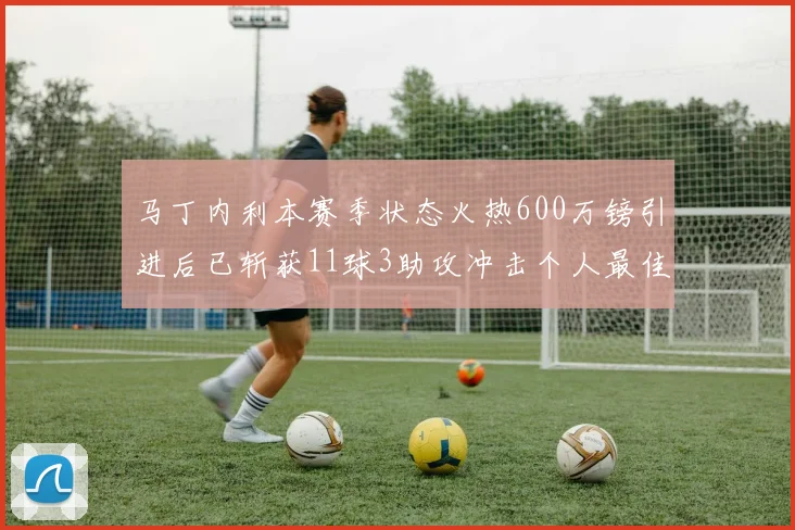 马丁内利本赛季状态火热600万镑引进后已斩获11球3助攻冲击个人最佳表现