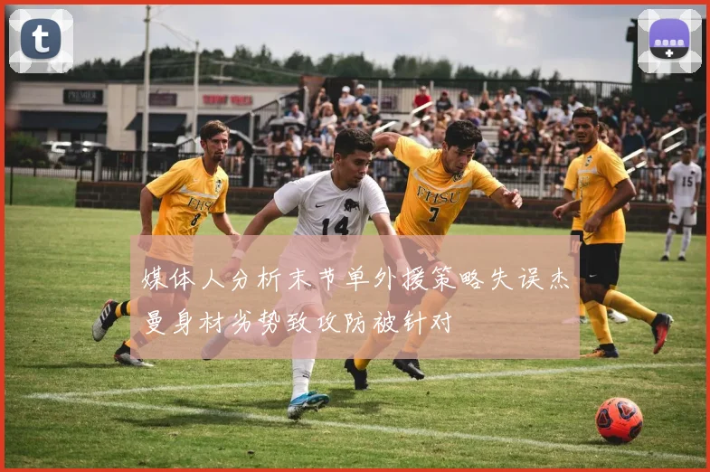 媒体人分析末节单外援策略失误杰曼身材劣势致攻防被针对