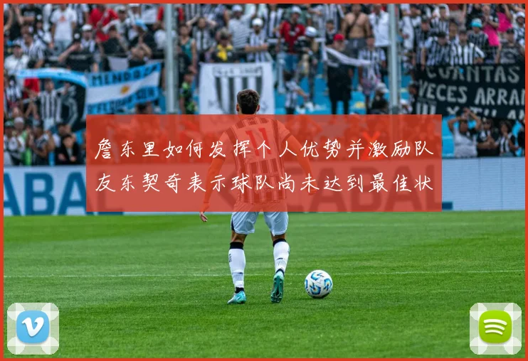 詹东里如何发挥个人优势并激励队友东契奇表示球队尚未达到最佳状态