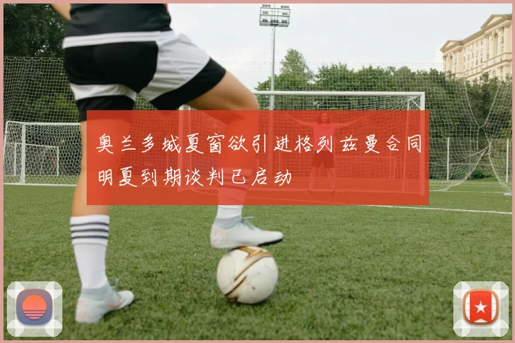 奥兰多城夏窗欲引进格列兹曼合同明夏到期谈判已启动