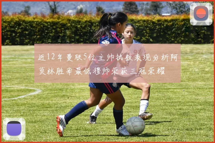 近12年曼联5位主帅执教表现分析阿莫林胜率最低穆帅荣获三冠荣耀