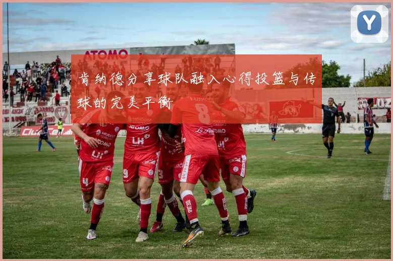 肯纳德分享球队融入心得投篮与传球的完美平衡