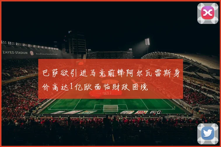 巴萨欲引进马竞前锋阿尔瓦雷斯身价高达1亿欧面临财政困境